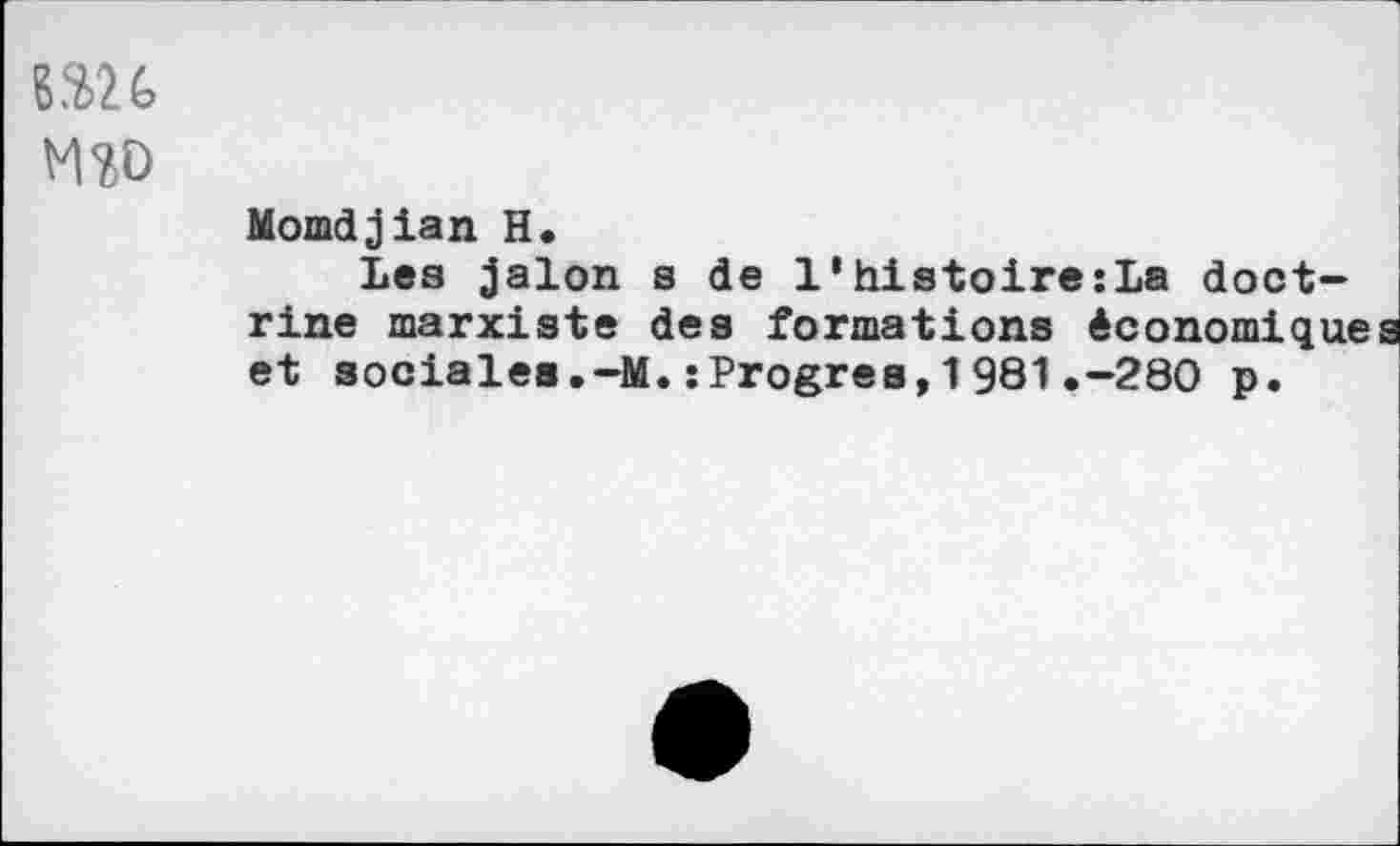 ﻿nu
MW
Momdjian H.
Les jalon s de l'histoire:La doctrine marxiste des formations économique et sociales.-M.: Progrès, 1 981.-280 p.